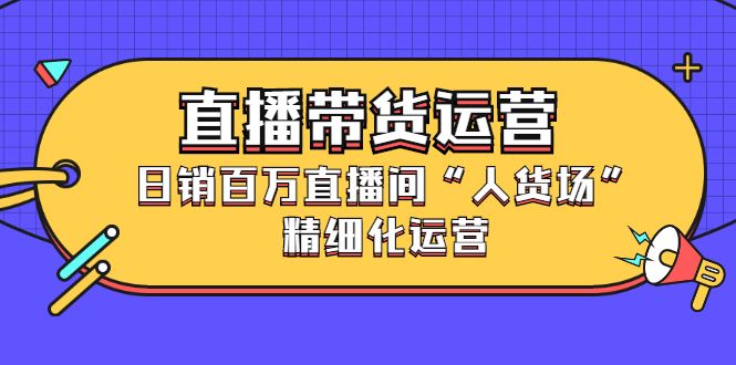 直播带货运营，销百万直播间“人货场”精细化运营汇创网-网创项目_汇创网_中创网_福缘网_冒泡网_网创项目平台汇创网