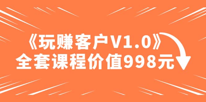 某收费课程《玩赚客户V1.0》全套课程价值998元汇创网-网创项目_汇创网_中创网_福缘网_冒泡网_资源整合平台汇创网