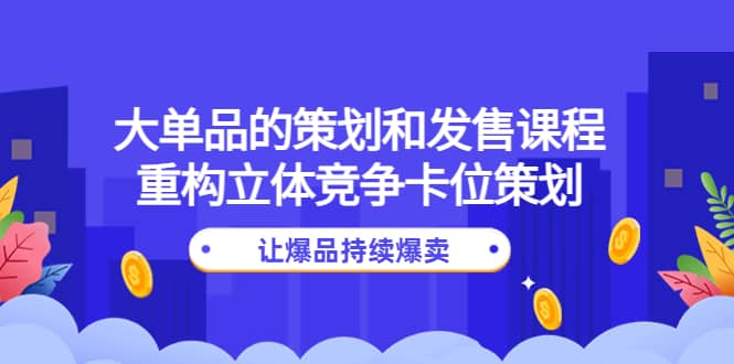 大单品的策划和发售课程：重构立体竞争卡位策划，让爆品持续爆卖汇创网-网创项目_汇创网_中创网_福缘网_冒泡网_资源整合平台汇创网