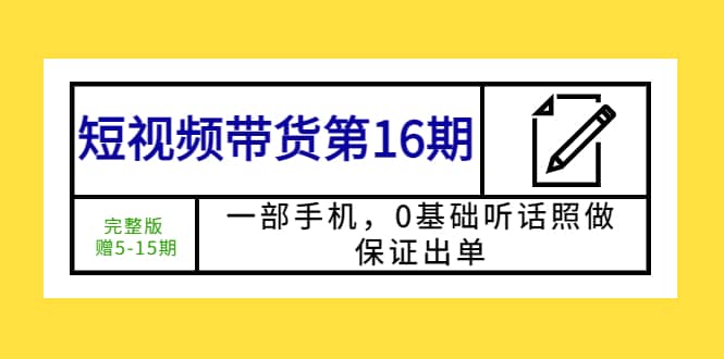 短视频带货第16期：一部手机，0基础听话照做，保证出单汇创网-网创项目_汇创网_中创网_福缘网_冒泡网_资源整合平台汇创网