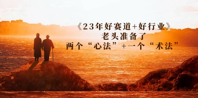 某收费文章《23年好赛道+好行业》老头准备了两个“心法”+一个“术法”汇创网-网创项目_汇创网_中创网_福缘网_冒泡网_资源整合平台汇创网
