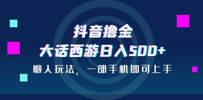 抖音撸金，大话西游日入500+，懒人玩法，一部手机即可上手汇创网-网创项目_汇创网_中创网_福缘网_冒泡网_资源整合平台汇创网