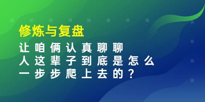 某收费文章：修炼与复盘 让咱俩认真聊聊 人这辈子到底怎么一步步爬上去的?汇创网-网创项目_汇创网_中创网_福缘网_冒泡网_网创项目平台汇创网