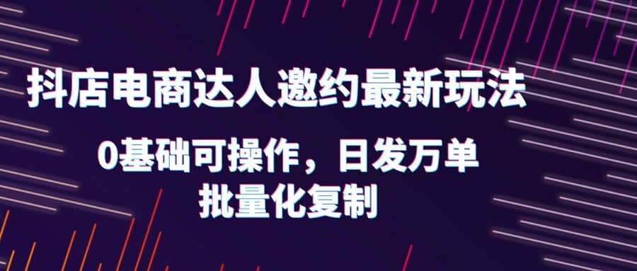 抖店电商达人邀约最新玩法，0基础可操作，日发万单，批量化复制汇创网-网创项目_汇创网_中创网_福缘网_冒泡网_资源整合平台汇创网
