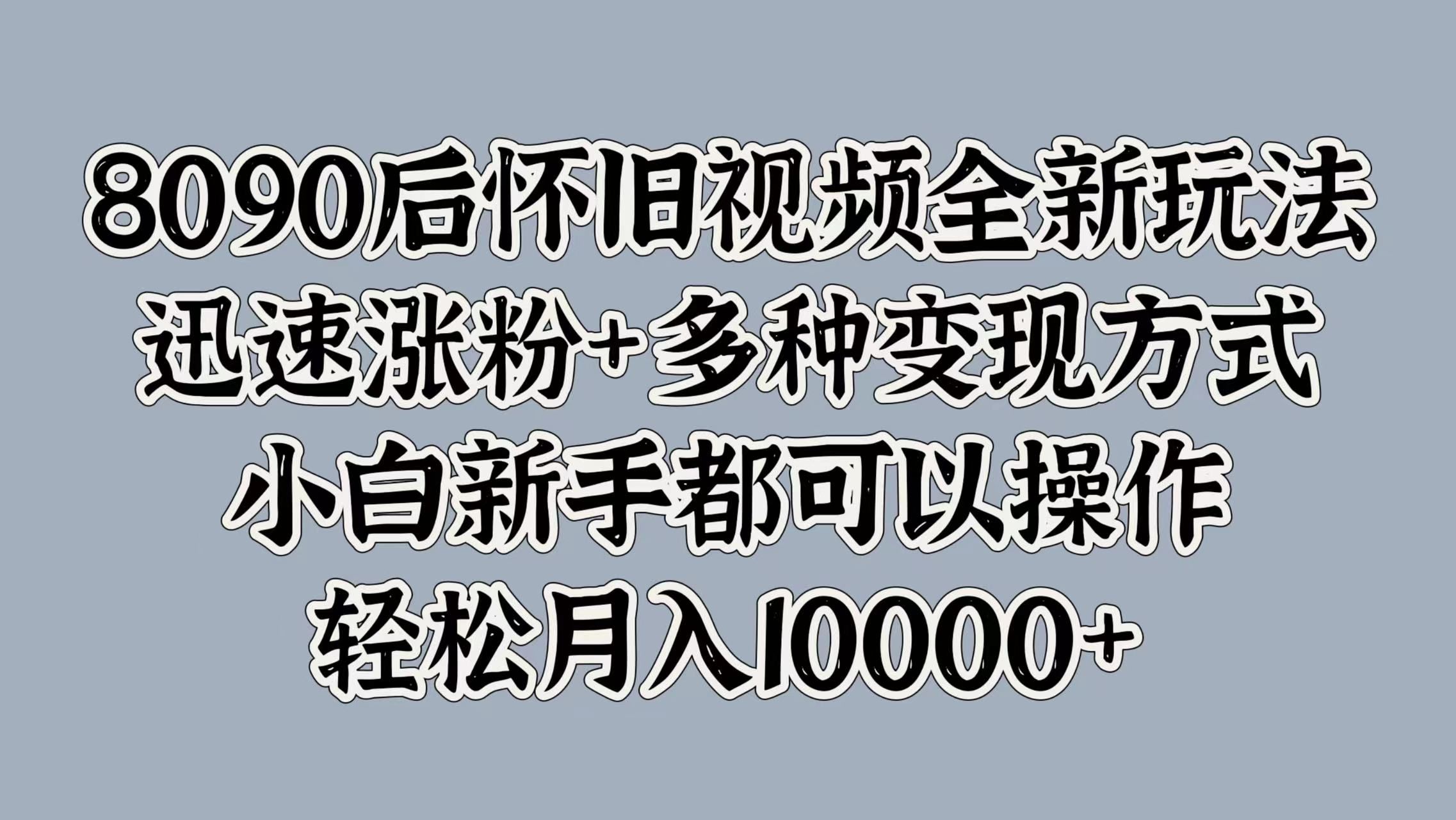 8090后怀旧视频全新玩法，迅速涨粉+多种变现方式，小白新手都可以操作，轻松月入10000+汇创网-网创项目_汇创网_中创网_福缘网_冒泡网_资源整合平台汇创网