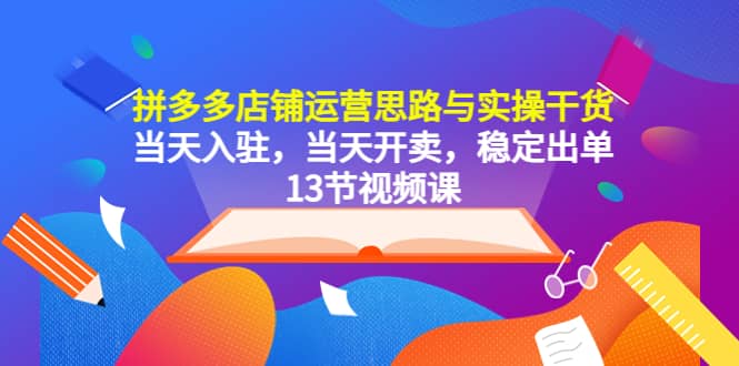 拼多多店铺运营思路与实操干货，当天入驻，当天开卖，稳定出单（13节课）网创项目_汇创网_中创网_福缘网_冒泡网_资源整合平台汇创网