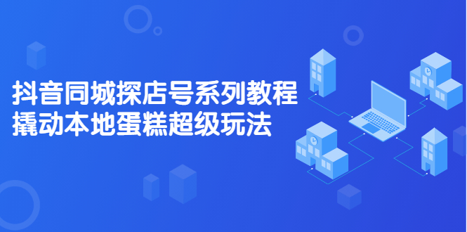 抖音同城探店号系列教程，撬动本地蛋糕超级玩法【视频课程】汇创网-网创项目_汇创网_中创网_福缘网_冒泡网_网创项目平台汇创网