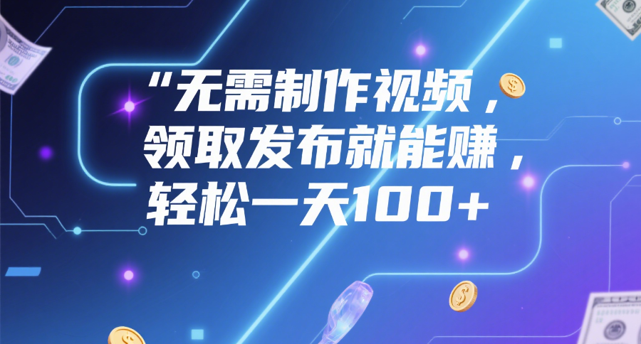 无需制作视频，领取发布就能赚，轻松一天100+汇创网-网创项目_汇创网_中创网_福缘网_冒泡网_资源整合平台汇创网