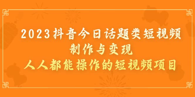 2023抖音今日话题类短视频制作与变现，人人都能操作的短视频项目汇创网-网创项目_汇创网_中创网_福缘网_冒泡网_网创项目平台汇创网