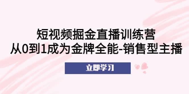 短视频掘金直播训练营：从0到1成为金牌全能-销售型主播汇创网-网创项目_汇创网_中创网_福缘网_冒泡网_资源整合平台汇创网