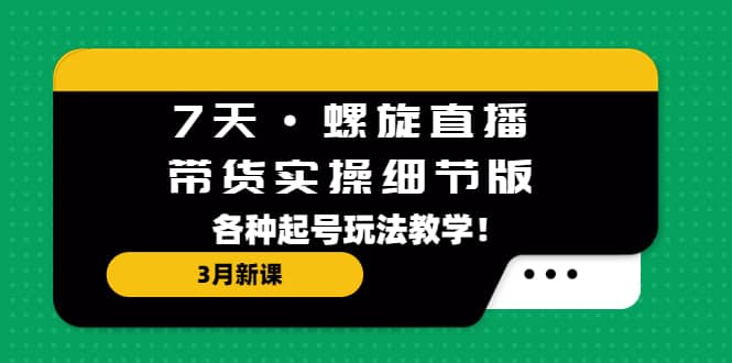 7天·螺旋直播·带货实操细节版：3月新课，各种起号玩法教学汇创网-网创项目_汇创网_中创网_福缘网_冒泡网_资源整合平台汇创网