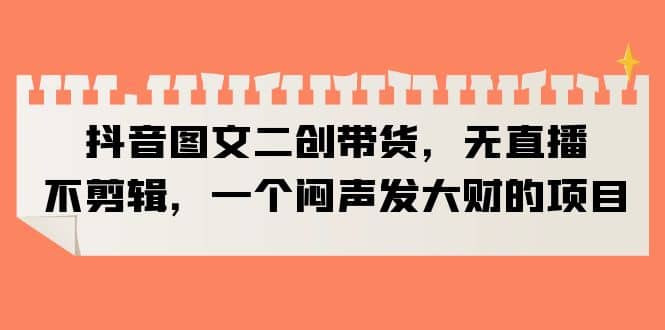 抖音图文二创带货，无直播，不剪辑，一个闷声发大财的项目汇创网-网创项目_汇创网_中创网_福缘网_冒泡网_网创项目平台汇创网