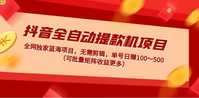 抖音全自动提款机项目：独家蓝海 无需剪辑 单号日赚100～500 (可批量矩阵)网创项目_汇创网_中创网_福缘网_冒泡网_资源整合平台汇创网
