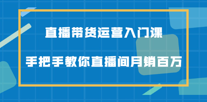 直播带货运营入门课，手把手教你直播间月销百万汇创网-网创项目_汇创网_中创网_福缘网_冒泡网_资源整合平台汇创网