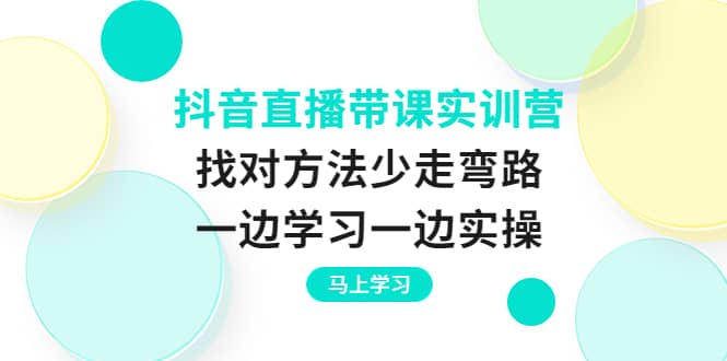 抖音直播带课实训营：找对方法少走弯路，一边学习一边实操汇创网-网创项目_汇创网_中创网_福缘网_冒泡网_资源整合平台汇创网