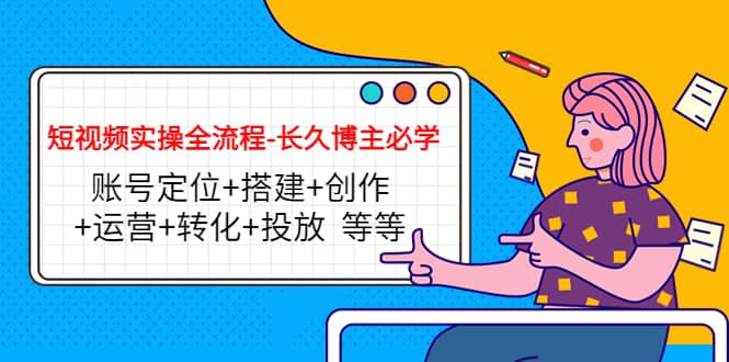 短视频实操全流程-长久博主必学：账号定位+搭建+创作+运营+转化+投放 等等汇创网-网创项目_汇创网_中创网_福缘网_冒泡网_资源整合平台汇创网