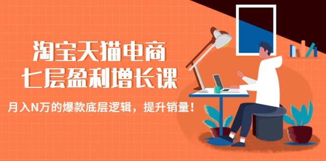 淘宝天猫电商七层盈利增长课：月入N万的爆款底层逻辑，提升销量汇创网-网创项目_汇创网_中创网_福缘网_冒泡网_资源整合平台汇创网