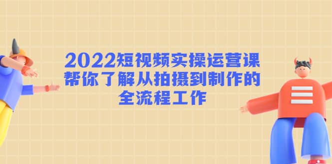 2022短视频实操运营课：帮你了解从拍摄到制作的全流程工作汇创网-网创项目_汇创网_中创网_福缘网_冒泡网_网创项目平台汇创网