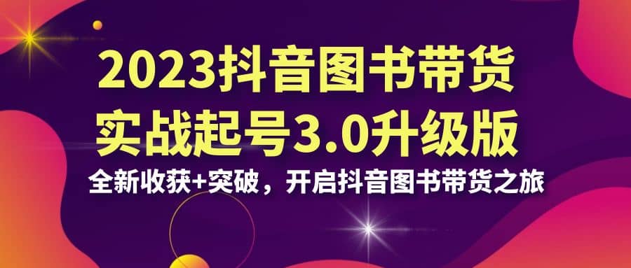 2023抖音 图书带货实战起号3.0升级版：全新收获+突破，开启抖音图书带货之旅汇创网-网创项目_汇创网_中创网_福缘网_冒泡网_网创项目平台汇创网