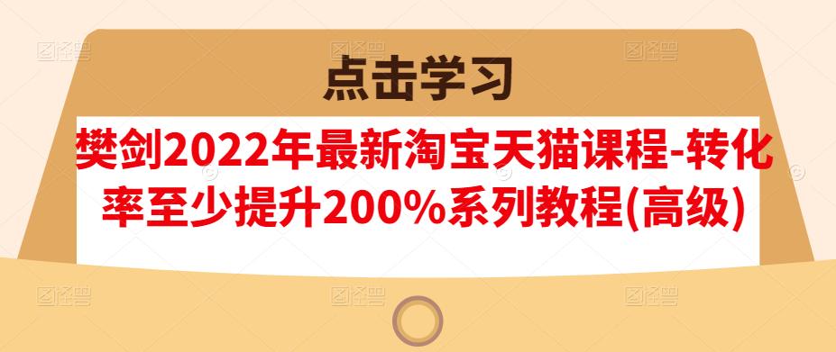 樊剑2022年最新淘宝天猫课程-转化率至少提升200%系列教程(高级)汇创网-网创项目_汇创网_中创网_福缘网_冒泡网_资源整合平台汇创网