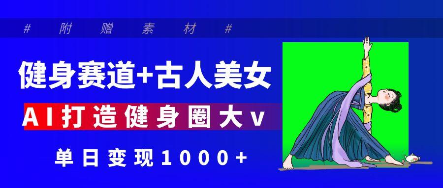 健身赛道+古人美女 AI打造健身圈大v 单日变现1000+汇创网-网创项目_汇创网_中创网_福缘网_冒泡网_资源整合平台汇创网