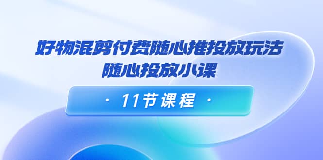 好物混剪付费随心推投放玩法，随心投放小课（11节课程）汇创网-网创项目_汇创网_中创网_福缘网_冒泡网_网创项目平台汇创网