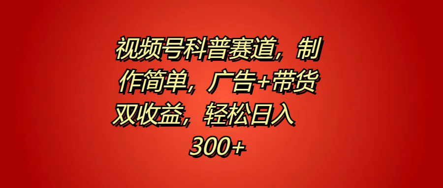 视频号科普赛道，制作简单，广告+带货双收益，轻松日入300+汇创网-网创项目_汇创网_中创网_福缘网_冒泡网_网创项目平台汇创网