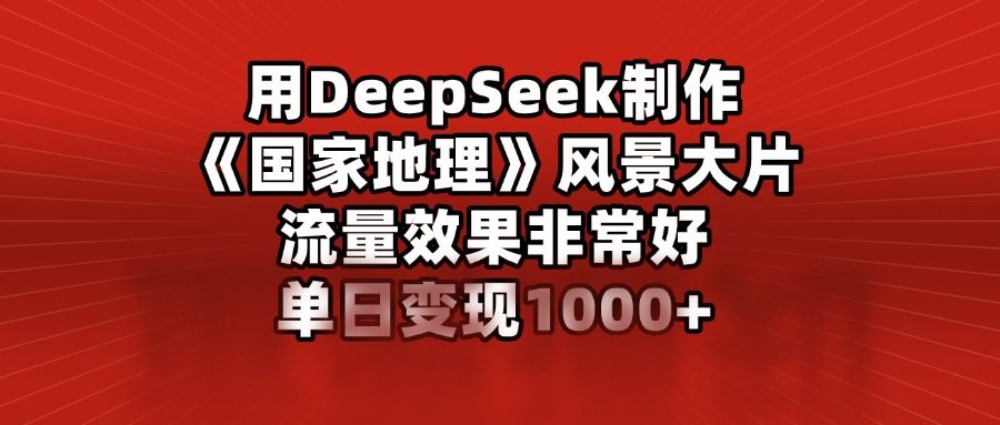 用DeepSeek制作《国家地理》风景大片，流量效果非常好，单日变现1000+汇创网-网创项目_汇创网_中创网_福缘网_冒泡网_资源整合平台汇创网