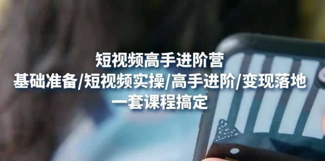 短视频高手进阶营：基础准备/短视频实操/高手进阶/变现落地，一套搞定汇创网-网创项目_汇创网_中创网_福缘网_冒泡网_资源整合平台汇创网