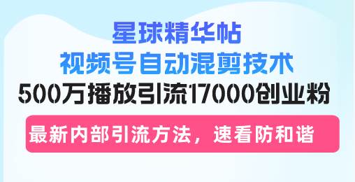 （13168期）星球精华帖视频号自动混剪技术，500万播放引流17000创业粉，最新内部引…汇创网-网创项目_汇创网_中创网_福缘网_冒泡网_网创项目平台汇创网