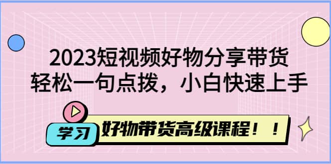 2023短视频好物分享带货，好物带货高级课程，轻松一句点拨，小白快速上手汇创网-网创项目_汇创网_中创网_福缘网_冒泡网_资源整合平台汇创网