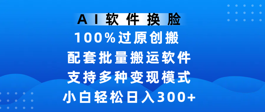 AI软件换脸，100%过原创，搬运涨粉必备，项目配套批量搬运软件及多种变现模式，小白轻松日入300+汇创网-网创项目_汇创网_中创网_福缘网_冒泡网_资源整合平台汇创网