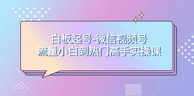 （7955期）白板起号-微信视频号流量小白到热门高手实操课汇创网-网创项目_汇创网_中创网_福缘网_冒泡网_资源整合平台汇创网