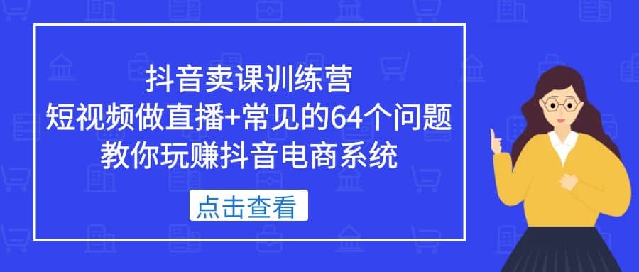 抖音卖课训练营，短视频做直播+常见的64个问题 教你玩赚抖音电商系统汇创网-网创项目_汇创网_中创网_福缘网_冒泡网_资源整合平台汇创网
