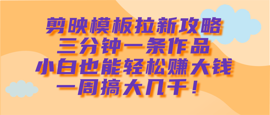 剪映模板拉新攻略，三分钟一条作品，小白也能轻松赚大钱，一周搞大几千！汇创网-网创项目_汇创网_中创网_福缘网_冒泡网_资源整合平台汇创网