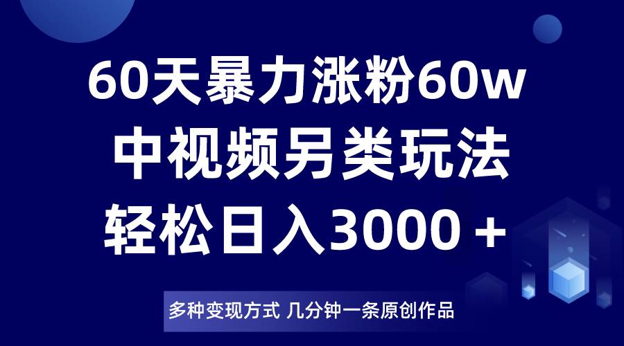 60天暴力涨粉60W，中视频另类玩法，日入3000＋，几分钟一条原创作品多种变现方式汇创网-网创项目_汇创网_中创网_福缘网_冒泡网_资源整合平台汇创网
