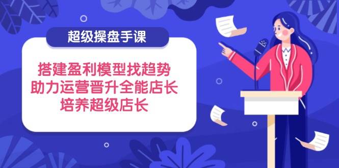 （14431期）超级操盘手课，搭建盈利模型找趋势，助力运营晋升全能店长，培养超级店长汇创网-网创项目_汇创网_中创网_福缘网_冒泡网_网创项目平台汇创网