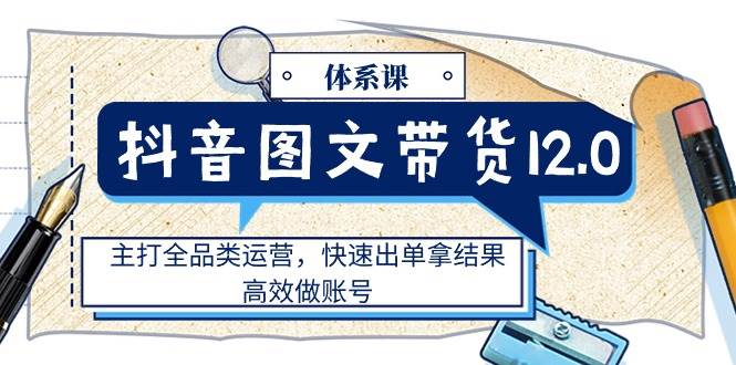 （11276期）抖音图文带货12.0体系课，主打全品类运营，快速出单拿结果，高效做账号汇创网-网创项目_汇创网_中创网_福缘网_冒泡网_资源整合平台汇创网