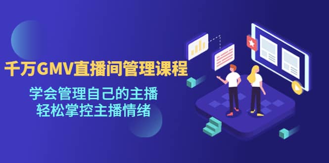 千万GMV直播间的管理课程：学会管理自己的主播，轻松掌控主播情绪汇创网-网创项目_汇创网_中创网_福缘网_冒泡网_资源整合平台汇创网