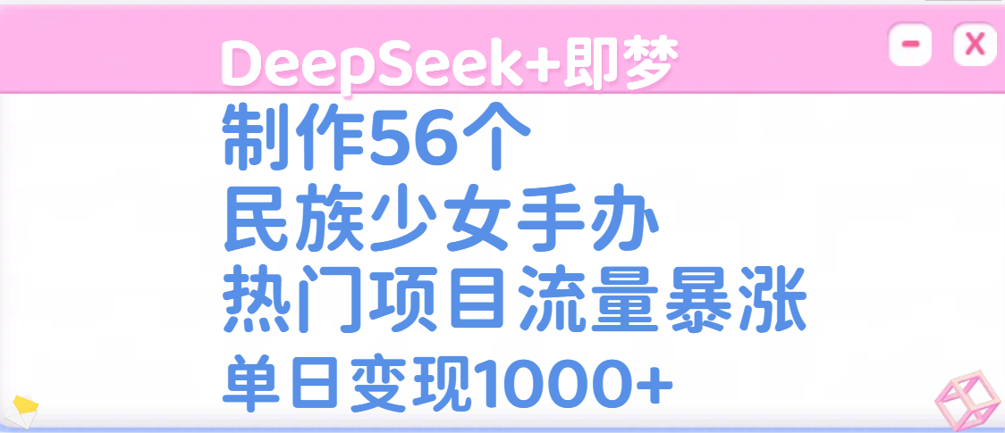 DeepSeek+即梦制作56个民族少女手办，热门项目流量暴涨，单日变现1000+汇创网-网创项目_汇创网_中创网_福缘网_冒泡网_资源整合平台汇创网