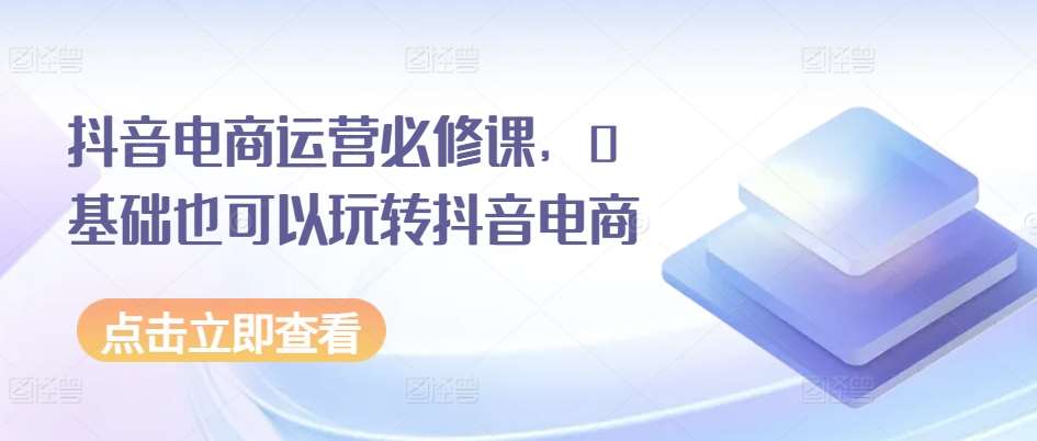 抖音电商运营必修课，0基础也可以玩转抖音电商汇创网-网创项目_汇创网_中创网_福缘网_冒泡网_资源整合平台汇创网