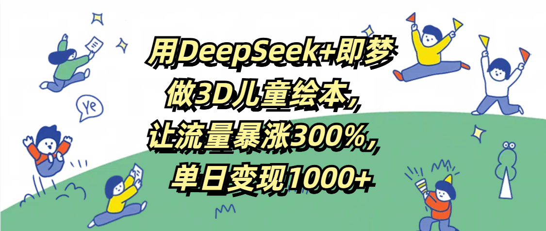 用DeepSeek+即梦，做3D儿童绘本，让流量暴涨300%，单日变现1000+汇创网-网创项目_汇创网_中创网_福缘网_冒泡网_资源整合平台汇创网