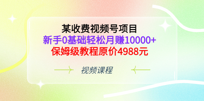 某收费视频号项目，新手0基础轻松月赚10000+，保姆级教程原价4988元汇创网-网创项目_汇创网_中创网_福缘网_冒泡网_资源整合平台汇创网