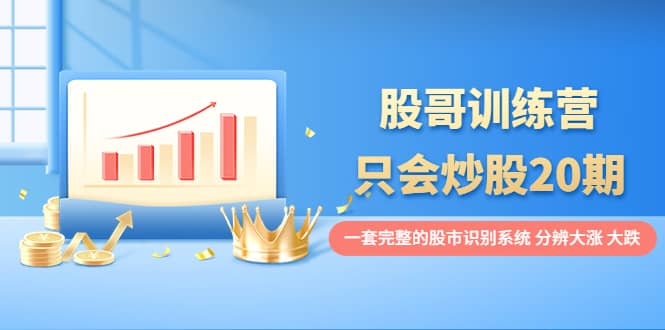 股哥训练营·只会炒股20期：一套完整的股市识别系统，分辨大涨、大跌网创项目_汇创网_中创网_福缘网_冒泡网_资源整合平台汇创网