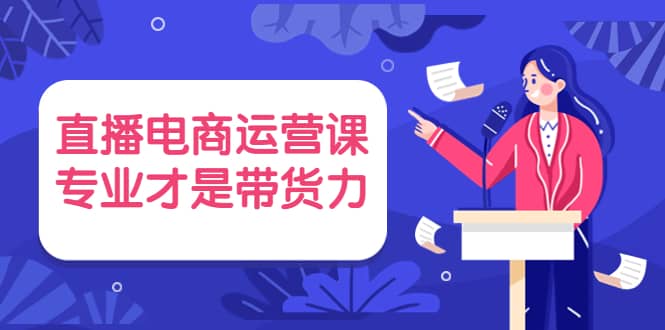 直播电商运营课，专业才是带货力 价值699网创项目_汇创网_中创网_福缘网_冒泡网_资源整合平台汇创网