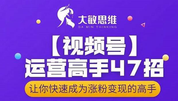 大敏思维-视频号运营高手47招，让你快速成为涨粉变现高手汇创网-网创项目_汇创网_中创网_福缘网_冒泡网_资源整合平台汇创网