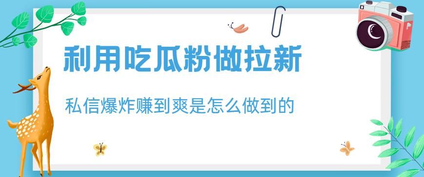利用吃瓜粉做拉新，私信爆炸日入1000+赚到爽是怎么做到的【揭秘】汇创网-网创项目_汇创网_中创网_福缘网_冒泡网_网创项目平台汇创网
