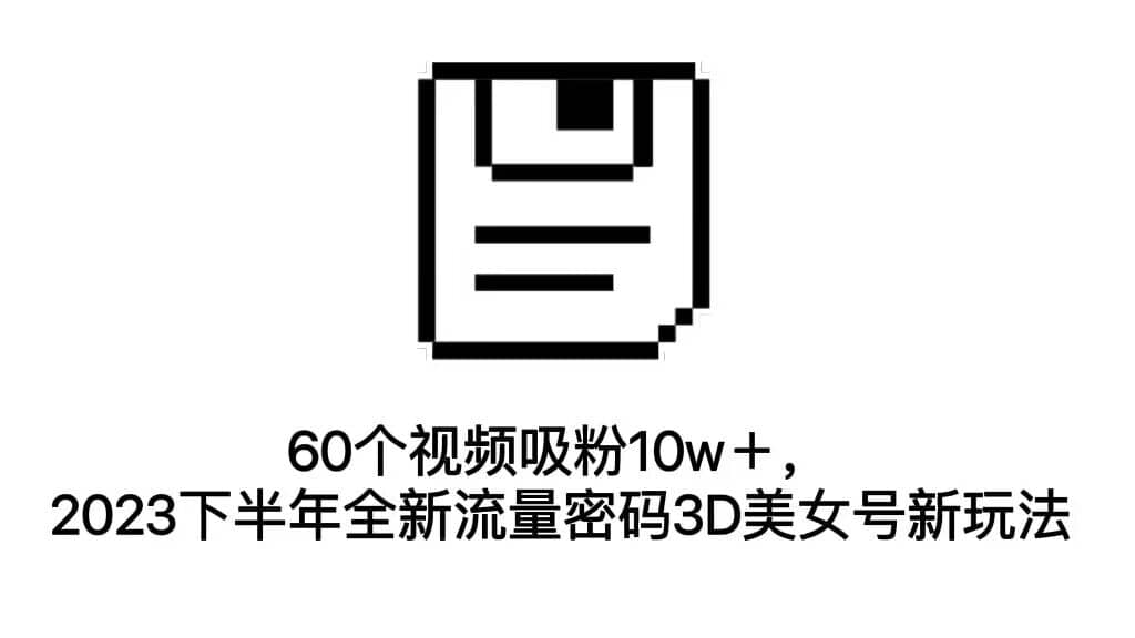 60个视频吸粉10w＋，2023下半年全新流量密码3D美女号新玩法（教程+资源）汇创网-网创项目_汇创网_中创网_福缘网_冒泡网_资源整合平台汇创网