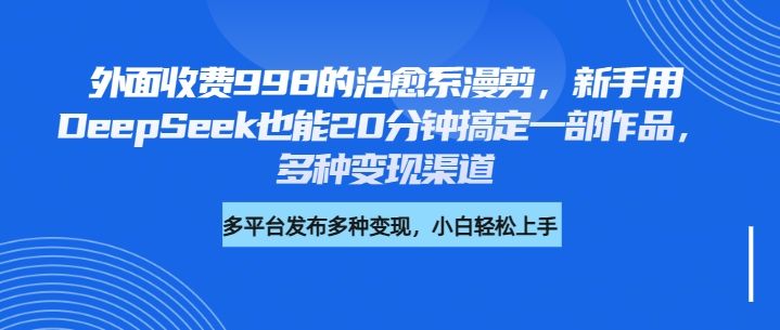 外面收费998的治愈系漫剪，新手用DeepSeek也能20分钟搞定一部作品，多种变现渠道汇创网-网创项目_汇创网_中创网_福缘网_冒泡网_资源整合平台汇创网