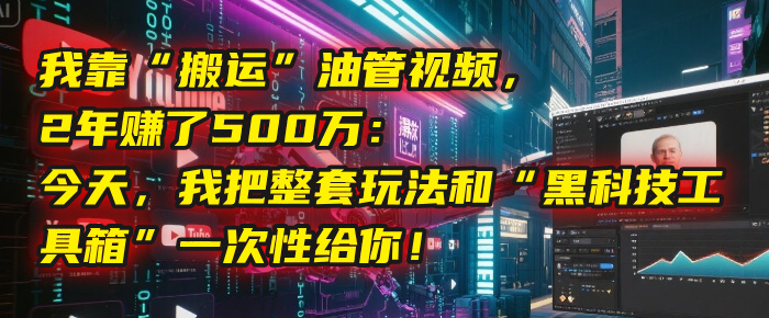 我靠“搬运”油管视频，2年赚了500万：今天，我把整套玩法和“黑科技工具箱”一次性给你！汇创网-网创项目_汇创网_中创网_福缘网_冒泡网_资源整合平台汇创网